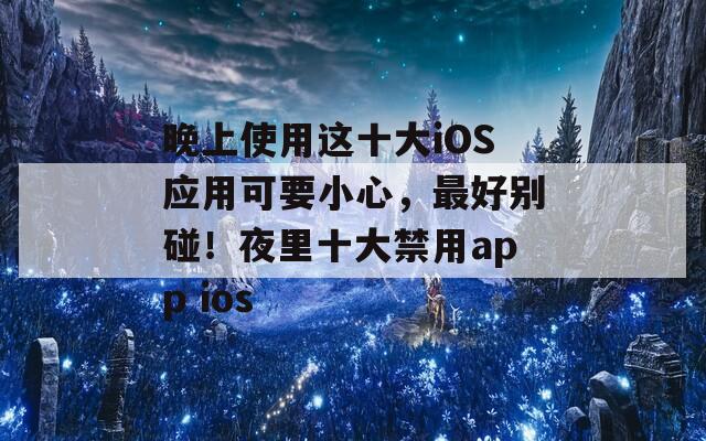 晚上使用这十大iOS应用可要小心，最好别碰！夜里十大禁用app ios