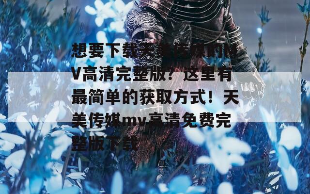 想要下载天美传媒的MV高清完整版？这里有最简单的获取方式！天美传媒mv高清免费完整版下载