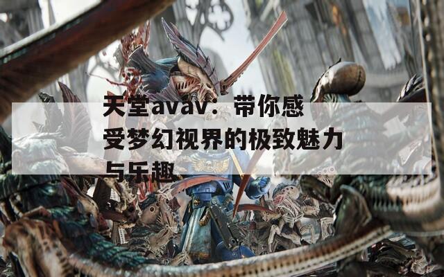 天堂avav：带你感受梦幻视界的极致魅力与乐趣