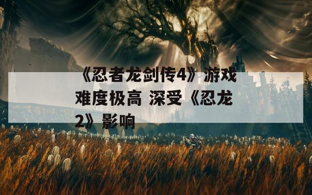 《忍者龙剑传4》游戏难度极高 深受《忍龙2》影响