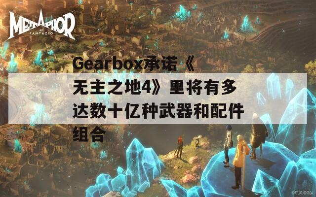 Gearbox承诺《无主之地4》里将有多达数十亿种武器和配件组合