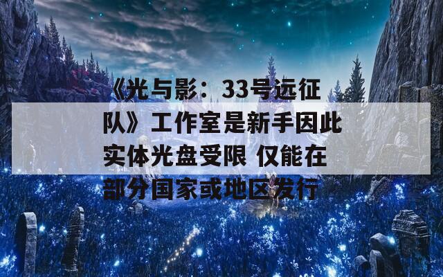 《光与影：33号远征队》工作室是新手因此实体光盘受限 仅能在部分国家或地区发行