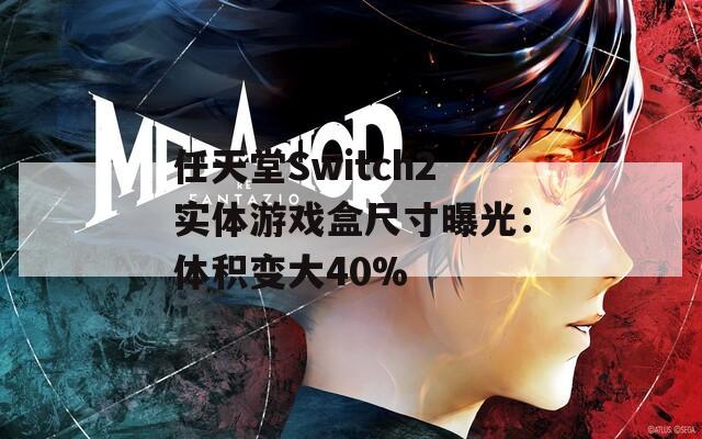 任天堂Switch2实体游戏盒尺寸曝光：体积变大40%