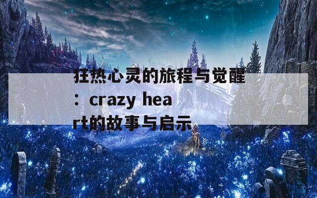 狂热心灵的旅程与觉醒：crazy heart的故事与启示