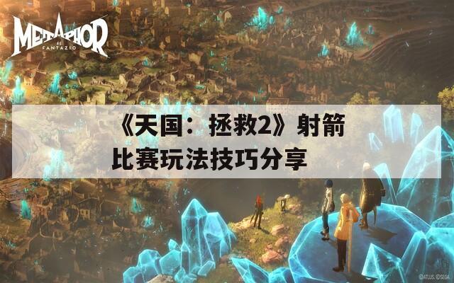 《天国：拯救2》射箭比赛玩法技巧分享