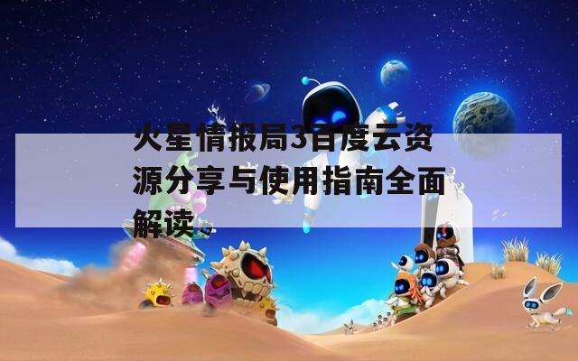 火星情报局3百度云资源分享与使用指南全面解读