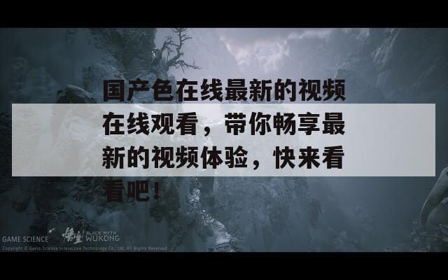 国产色在线最新的视频在线观看，带你畅享最新的视频体验，快来看看吧！