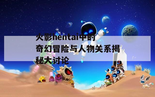 火影hentai中的奇幻冒险与人物关系揭秘大讨论