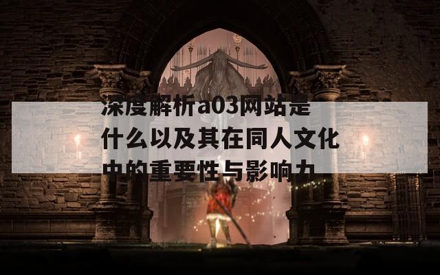 深度解析a03网站是什么以及其在同人文化中的重要性与影响力