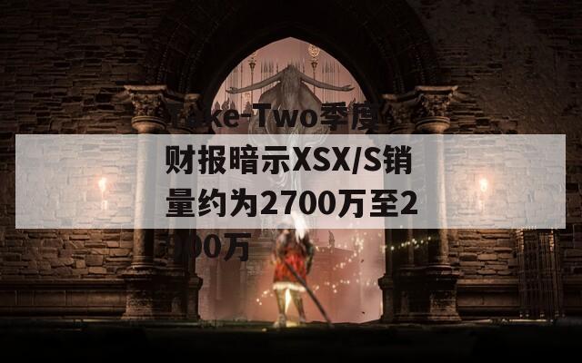 Take-Two季度财报暗示XSX/S销量约为2700万至2900万