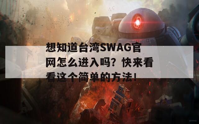 想知道台湾SWAG官网怎么进入吗？快来看看这个简单的方法！