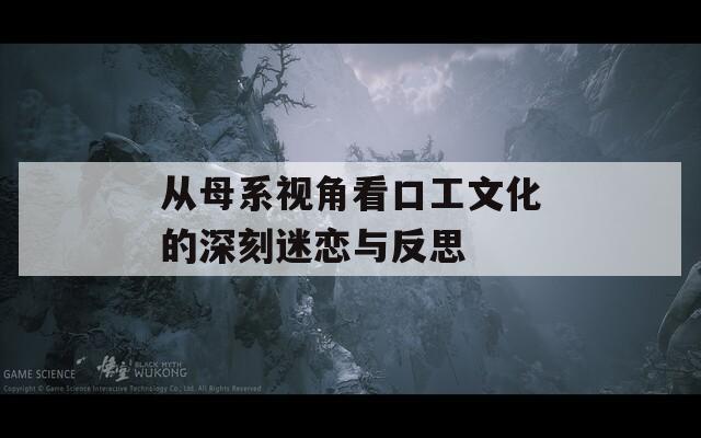 从母系视角看口工文化的深刻迷恋与反思