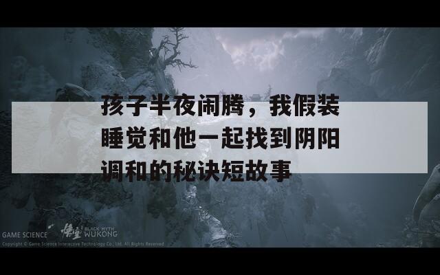 孩子半夜闹腾，我假装睡觉和他一起找到阴阳调和的秘诀短故事