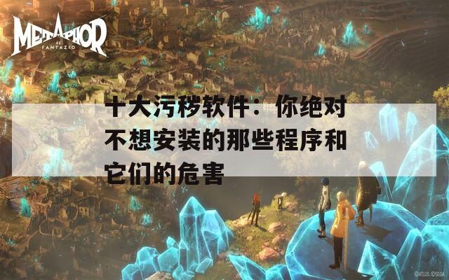 十大污秽软件：你绝对不想安装的那些程序和它们的危害