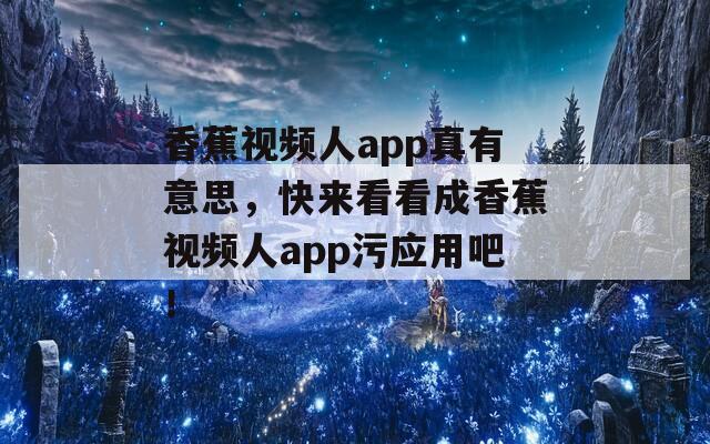 香蕉视频人app真有意思，快来看看成香蕉视频人app污应用吧！