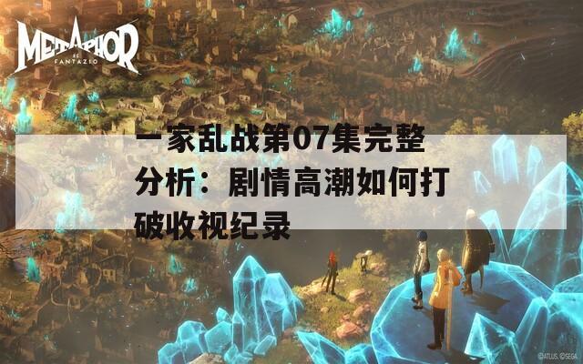 一家乱战第07集完整分析：剧情高潮如何打破收视纪录