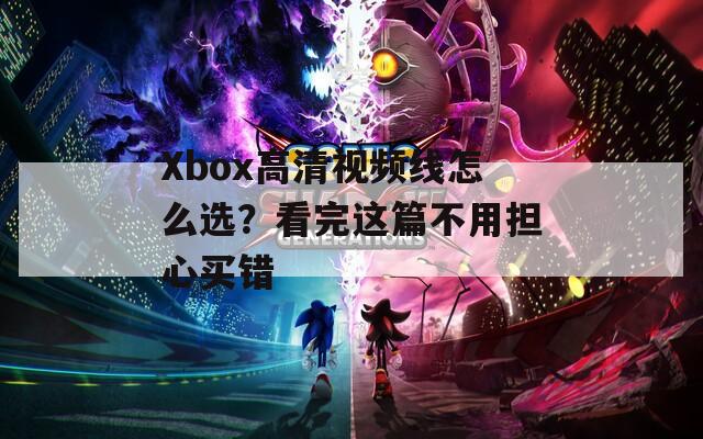 Xbox高清视频线怎么选？看完这篇不用担心买错