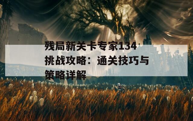 残局新关卡专家134挑战攻略：通关技巧与策略详解