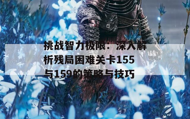 挑战智力极限：深入解析残局困难关卡155与159的策略与技巧