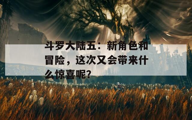 斗罗大陆五：新角色和冒险，这次又会带来什么惊喜呢？