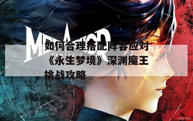 如何合理搭配阵容应对《永生梦境》深渊魔王挑战攻略