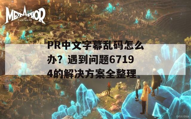 PR中文字幕乱码怎么办？遇到问题67194的解决方案全整理