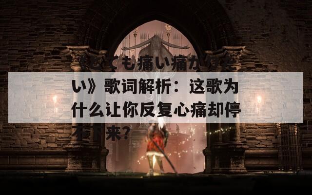 《とても痛い痛がりたい》歌词解析：这歌为什么让你反复心痛却停不下来？