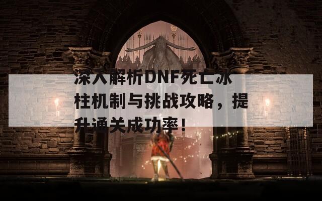 深入解析DNF死亡冰柱机制与挑战攻略，提升通关成功率！