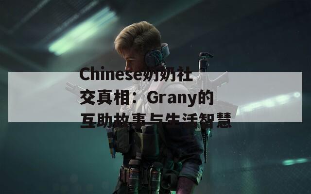 Chinese奶奶社交真相：Grany的互助故事与生活智慧