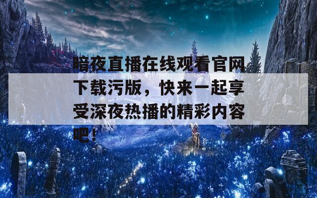 暗夜直播在线观看官网下载污版，快来一起享受深夜热播的精彩内容吧！