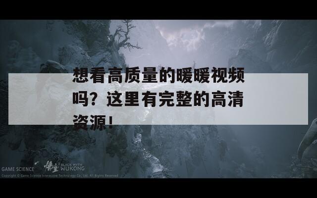 想看高质量的暖暖视频吗？这里有完整的高清资源！