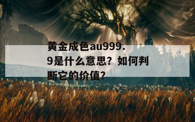 黄金成色au999.9是什么意思？如何判断它的价值？