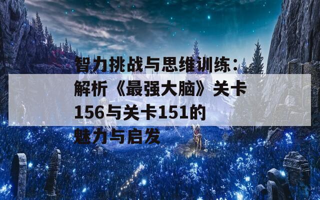 智力挑战与思维训练：解析《最强大脑》关卡156与关卡151的魅力与启发