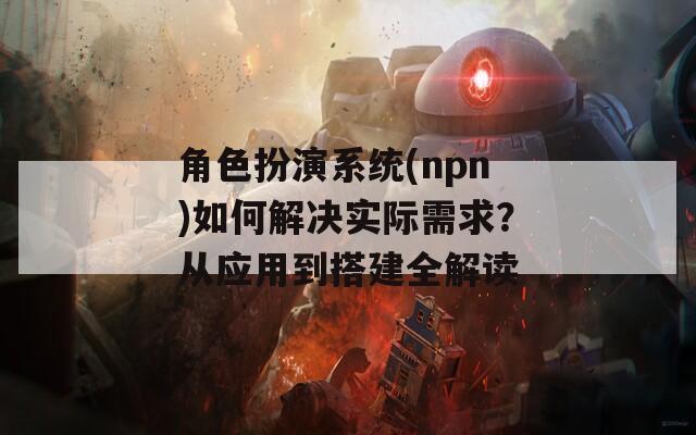 角色扮演系统(npn)如何解决实际需求？从应用到搭建全解读