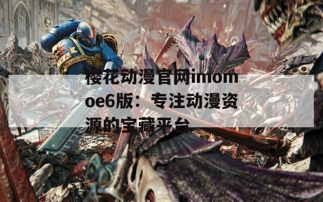 樱花动漫官网imomoe6版：专注动漫资源的宝藏平台