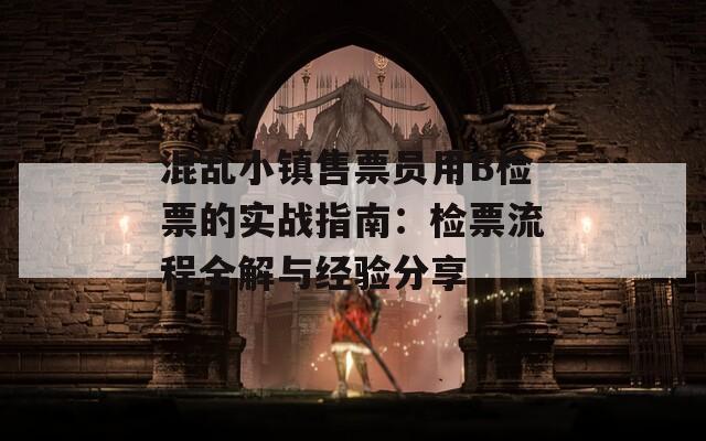 混乱小镇售票员用B检票的实战指南：检票流程全解与经验分享