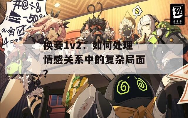 换妾1v2：如何处理情感关系中的复杂局面？