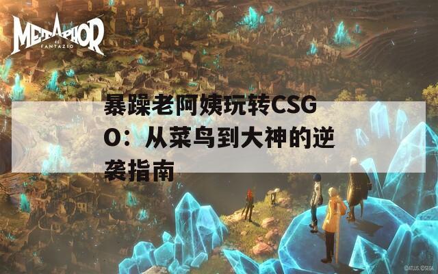 暴躁老阿姨玩转CSGO：从菜鸟到大神的逆袭指南