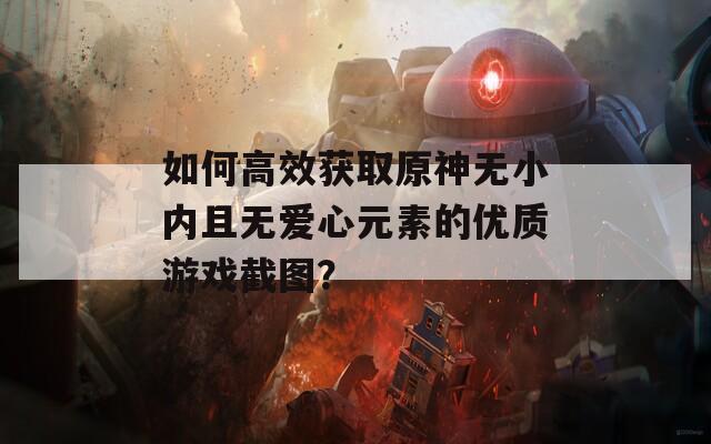 如何高效获取原神无小内且无爱心元素的优质游戏截图？