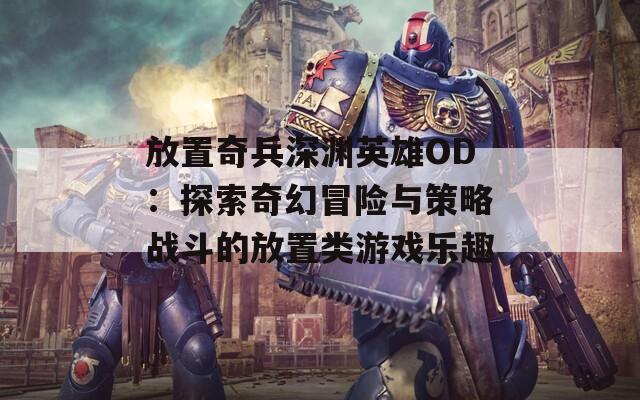 放置奇兵深渊英雄OD：探索奇幻冒险与策略战斗的放置类游戏乐趣