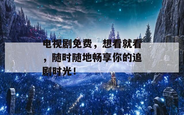 电视剧免费，想看就看，随时随地畅享你的追剧时光！