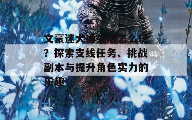 文豪迷犬通关后怎么玩？探索支线任务、挑战副本与提升角色实力的乐趣