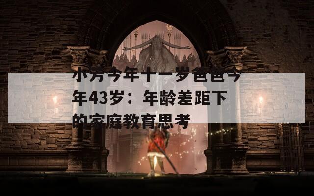 小芳今年十一岁爸爸今年43岁：年龄差距下的家庭教育思考