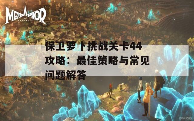 保卫萝卜挑战关卡44攻略：最佳策略与常见问题解答