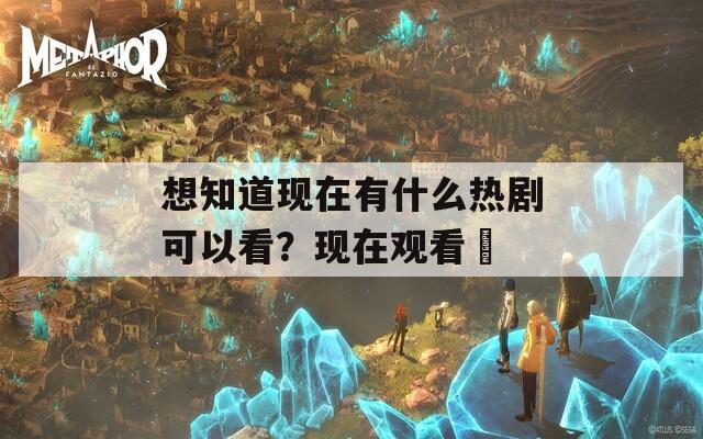 想知道现在有什么热剧可以看？现在观看肏