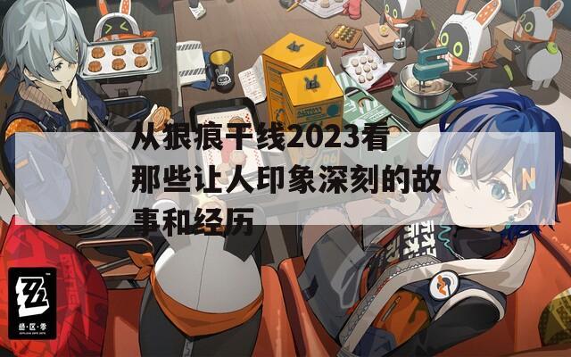 从狠痕干线2023看那些让人印象深刻的故事和经历