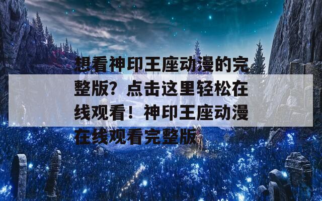 想看神印王座动漫的完整版？点击这里轻松在线观看！神印王座动漫在线观看完整版