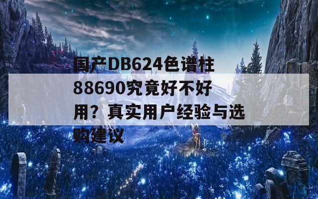 国产DB624色谱柱88690究竟好不好用？真实用户经验与选购建议