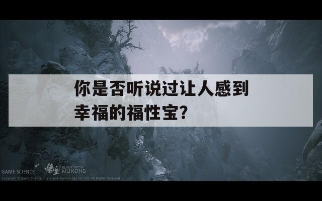 你是否听说过让人感到幸福的福性宝？