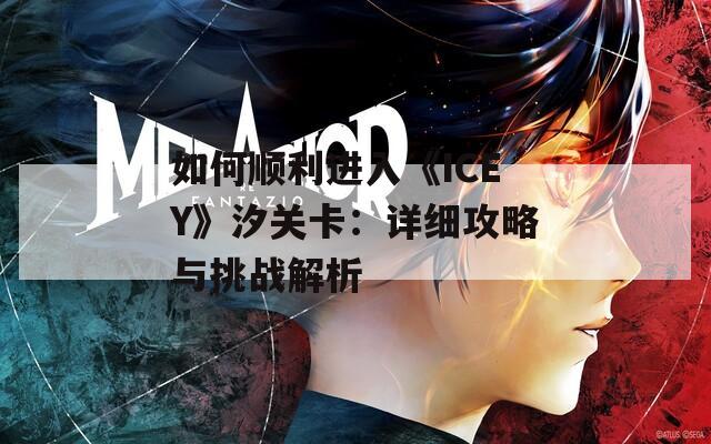 如何顺利进入《ICEY》汐关卡：详细攻略与挑战解析